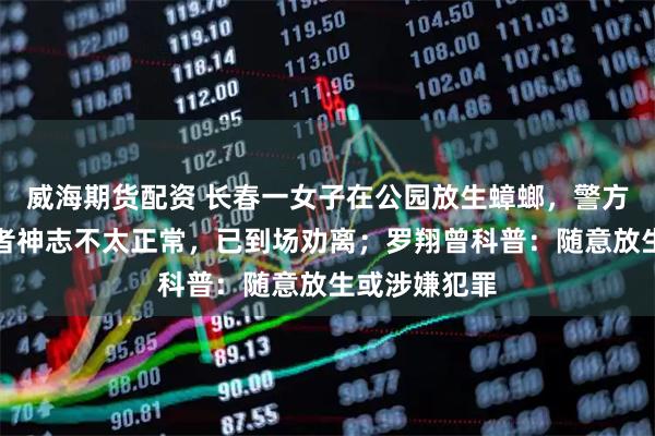 威海期货配资 长春一女子在公园放生蟑螂，警方回应：涉事者神志不太正常，已到场劝离；罗翔曾科普：随意放生或涉嫌犯罪