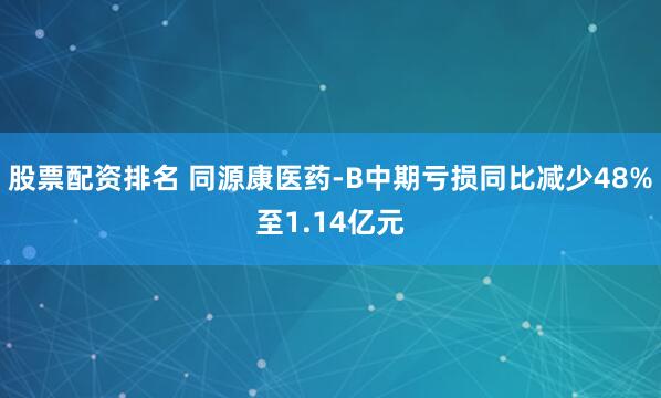 股票配资排名 同源康医药-B中期亏损同比减少48%至1.14亿元