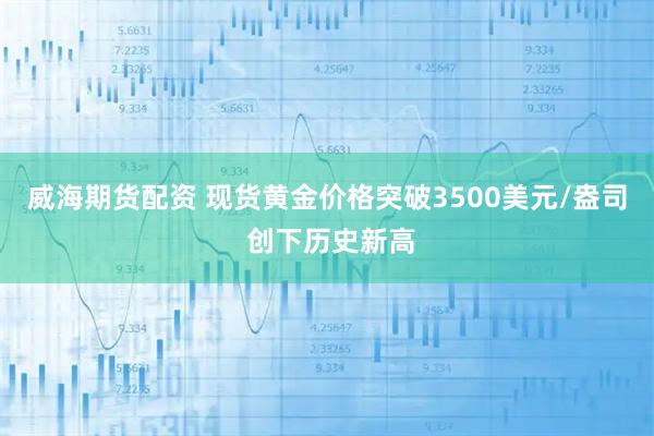威海期货配资 现货黄金价格突破3500美元/盎司 创下历史新高
