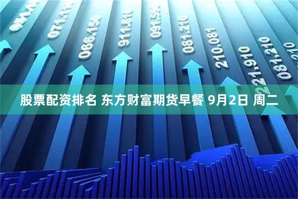 股票配资排名 东方财富期货早餐 9月2日 周二