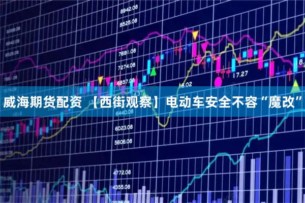 威海期货配资 【西街观察】电动车安全不容“魔改”