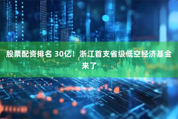 股票配资排名 30亿！浙江首支省级低空经济基金来了