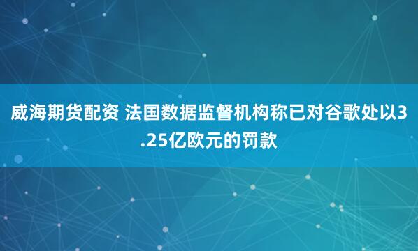威海期货配资 法国数据监督机构称已对谷歌处以3.25亿欧元的罚款