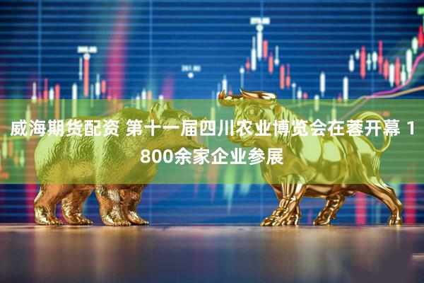 威海期货配资 第十一届四川农业博览会在蓉开幕 1800余家企业参展