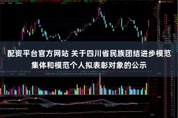 配资平台官方网站 关于四川省民族团结进步模范集体和模范个人拟表彰对象的公示