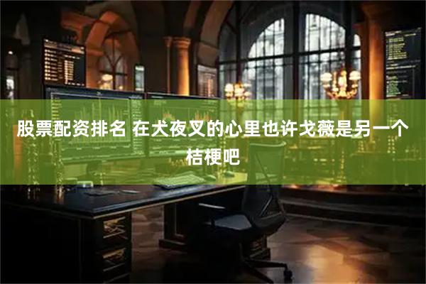 股票配资排名 在犬夜叉的心里也许戈薇是另一个桔梗吧