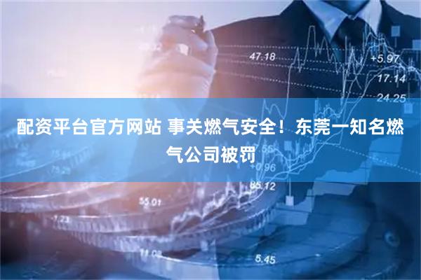 配资平台官方网站 事关燃气安全！东莞一知名燃气公司被罚