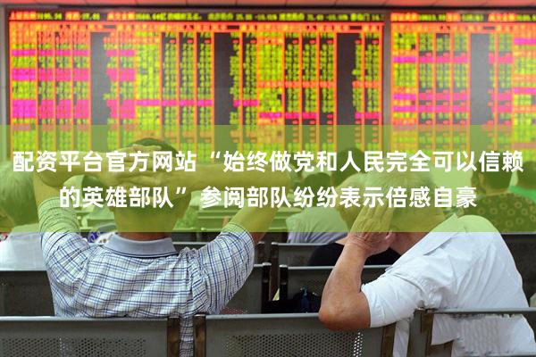 配资平台官方网站 “始终做党和人民完全可以信赖的英雄部队” 参阅部队纷纷表示倍感自豪