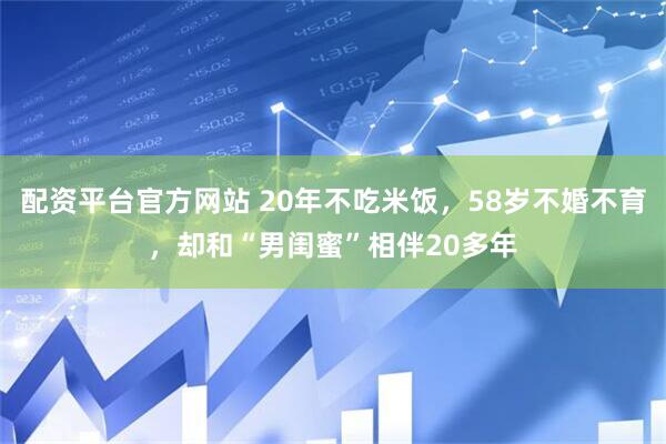 配资平台官方网站 20年不吃米饭，58岁不婚不育，却和“男闺蜜”相伴20多年