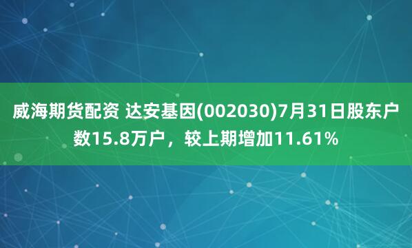 威海期货配资 达安基因(002030)7月31日股东户数15.8万户，较上期增加11.61%