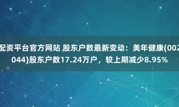 配资平台官方网站 股东户数最新变动：美年健康(002044)股东户数17.24万户，较上期减少8.95%