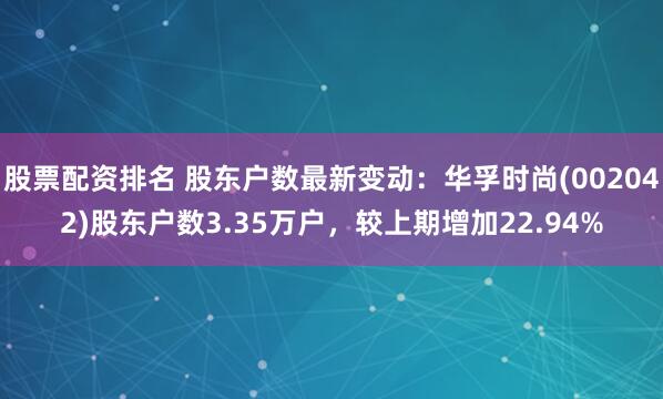 股票配资排名 股东户数最新变动：华孚时尚(002042)股东户数3.35万户，较上期增加22.94%