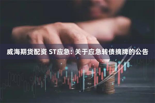 威海期货配资 ST应急: 关于应急转债摘牌的公告