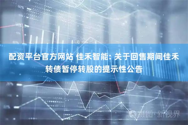 配资平台官方网站 佳禾智能: 关于回售期间佳禾转债暂停转股的提示性公告