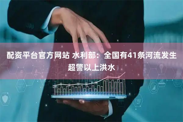 配资平台官方网站 水利部：全国有41条河流发生超警以上洪水