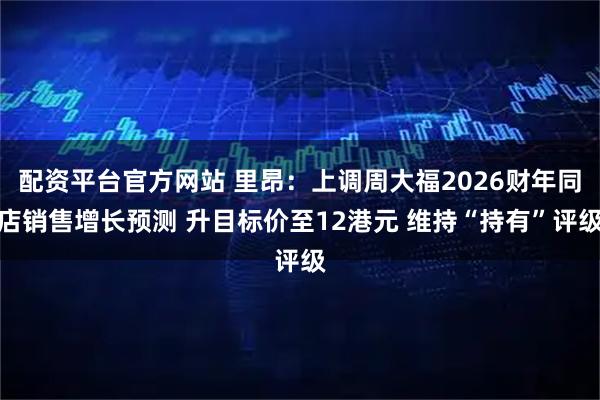 配资平台官方网站 里昂：上调周大福2026财年同店销售增长预测 升目标价至12港元 维持“持有”评级