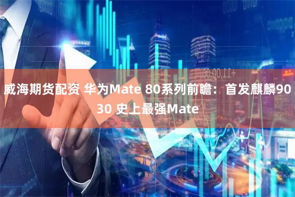 威海期货配资 华为Mate 80系列前瞻：首发麒麟9030 史上最强Mate