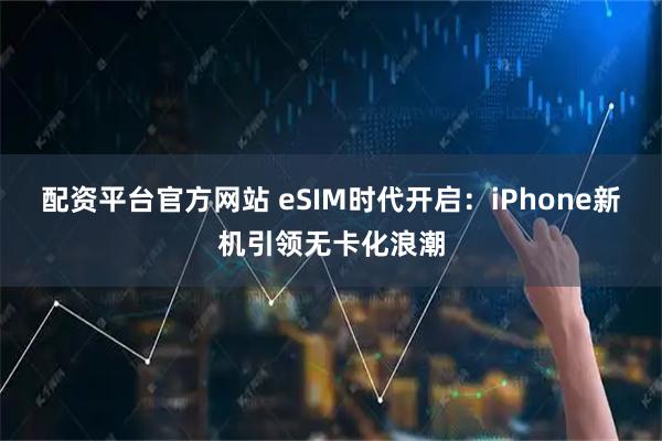配资平台官方网站 eSIM时代开启：iPhone新机引领无卡化浪潮