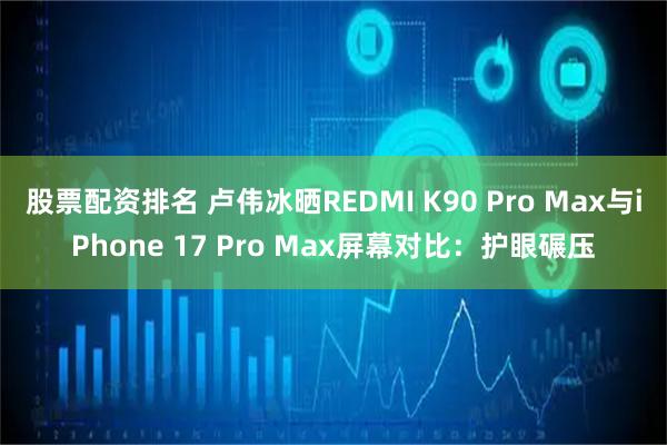 股票配资排名 卢伟冰晒REDMI K90 Pro Max与iPhone 17 Pro Max屏幕对比：护眼碾压