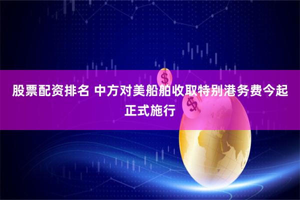 股票配资排名 中方对美船舶收取特别港务费今起正式施行