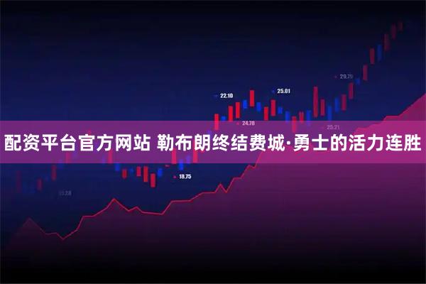 配资平台官方网站 勒布朗终结费城·勇士的活力连胜