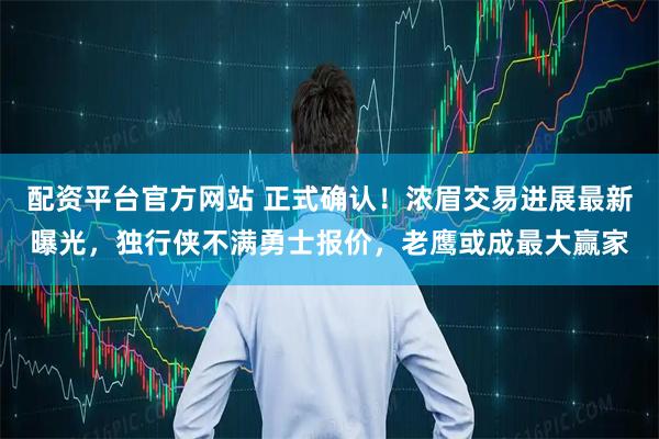 配资平台官方网站 正式确认！浓眉交易进展最新曝光，独行侠不满勇士报价，老鹰或成最大赢家