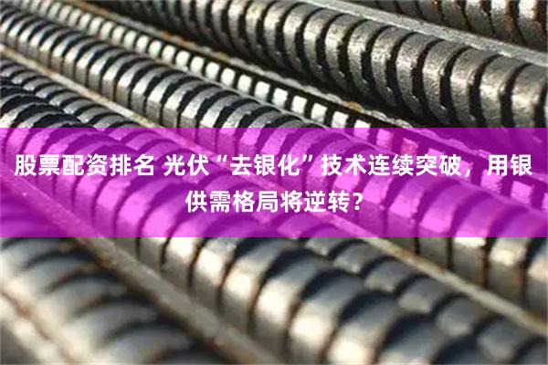 股票配资排名 光伏“去银化”技术连续突破，用银供需格局将逆转？