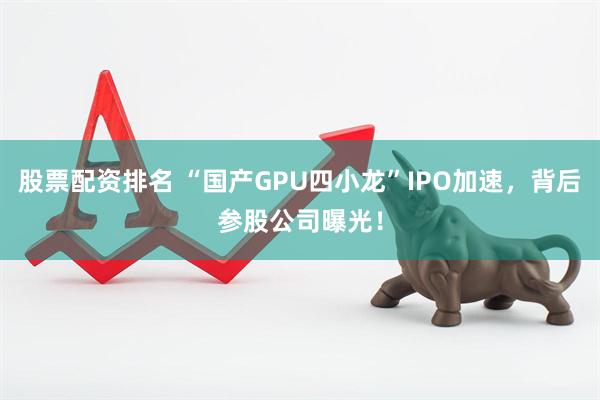 股票配资排名 “国产GPU四小龙”IPO加速，背后参股公司曝光！