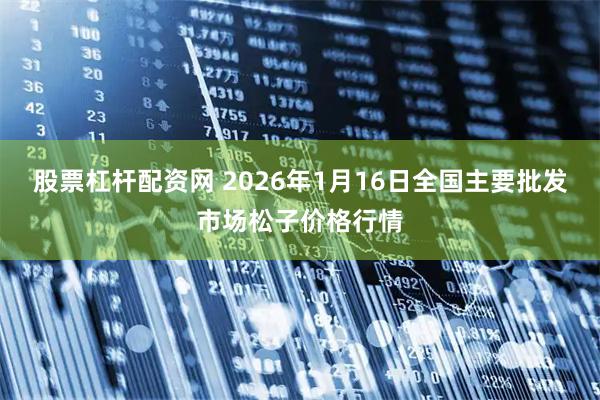 股票杠杆配资网 2026年1月16日全国主要批发市场松子价格行情