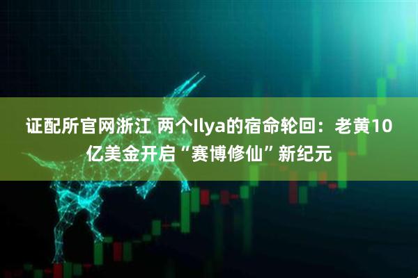 证配所官网浙江 两个Ilya的宿命轮回：老黄10亿美金开启“赛博修仙”新纪元