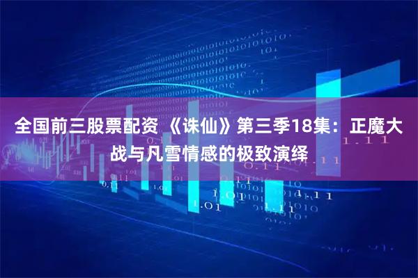 全国前三股票配资 《诛仙》第三季18集：正魔大战与凡雪情感的极致演绎