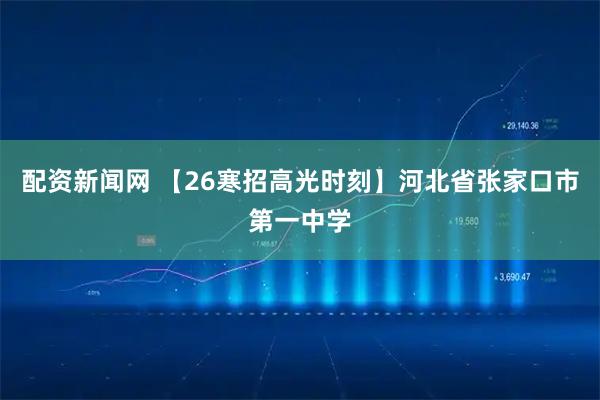 配资新闻网 【26寒招高光时刻】河北省张家口市第一中学