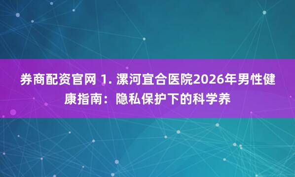 券商配资官网 1. 漯河宜合医院2026年男性健康指南：隐私保护下的科学养