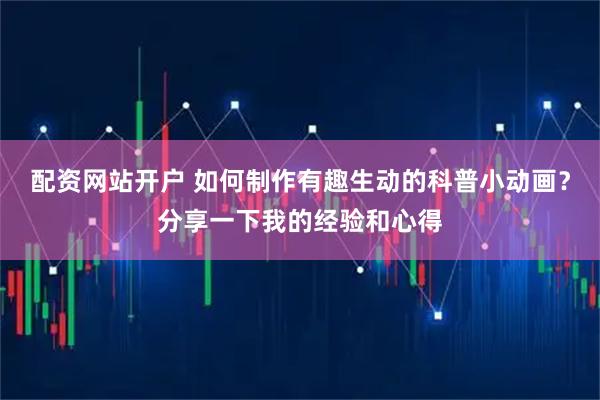 配资网站开户 如何制作有趣生动的科普小动画？分享一下我的经验和心得