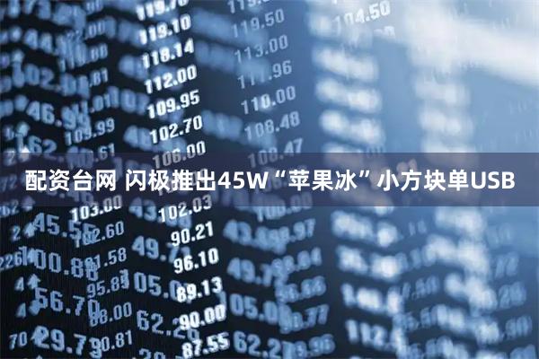 配资台网 闪极推出45W“苹果冰”小方块单USB