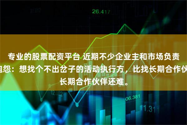 专业的股票配资平台 近期不少企业主和市场负责人私下抱怨：想找个不出岔子的活动执行方，比找长期合作伙伴还难。