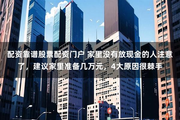 配资靠谱股票配资门户 家里没有放现金的人注意了，建议家里准备几万元，4大原因很棘手