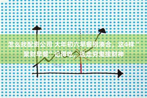 怎么找配资公司 大年初六早餐别凑合，这4样“聚财早餐”记得吃，送走穷鬼接财神