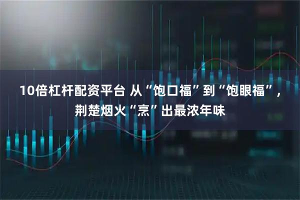 10倍杠杆配资平台 从“饱口福”到“饱眼福”，荆楚烟火“烹”出最浓年味