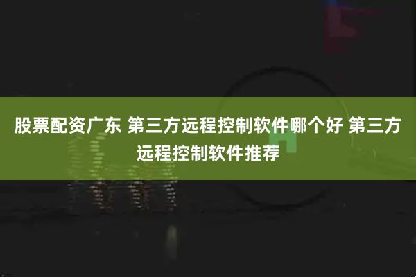 股票配资广东 第三方远程控制软件哪个好 第三方远程控制软件推荐