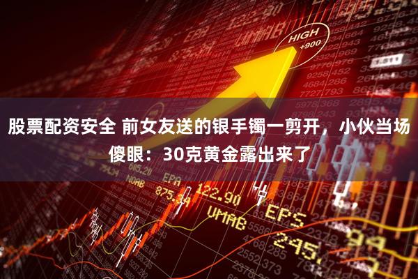 股票配资安全 前女友送的银手镯一剪开，小伙当场傻眼：30克黄金露出来了