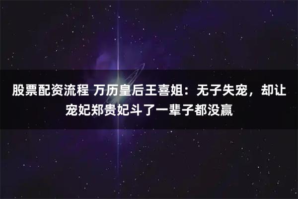 股票配资流程 万历皇后王喜姐：无子失宠，却让宠妃郑贵妃斗了一辈子都没赢