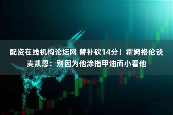 配资在线机构论坛网 替补砍14分！霍姆格伦谈麦凯恩：别因为他涂指甲油而小看他