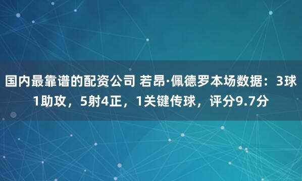 国内最靠谱的配资公司 若昂·佩德罗本场数据：3球1助攻，5射4正，1关键传球，评分9.7分