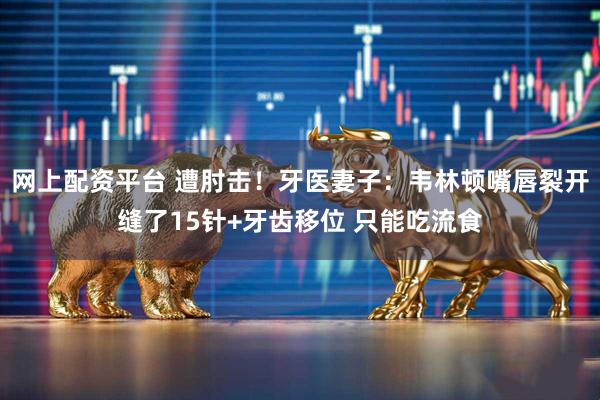 网上配资平台 遭肘击！牙医妻子：韦林顿嘴唇裂开缝了15针+牙齿移位 只能吃流食