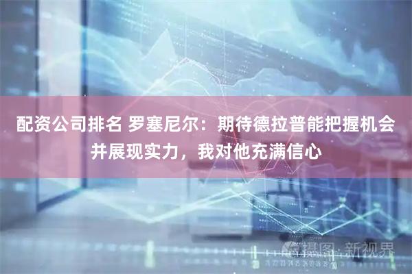 配资公司排名 罗塞尼尔：期待德拉普能把握机会并展现实力，我对他充满信心