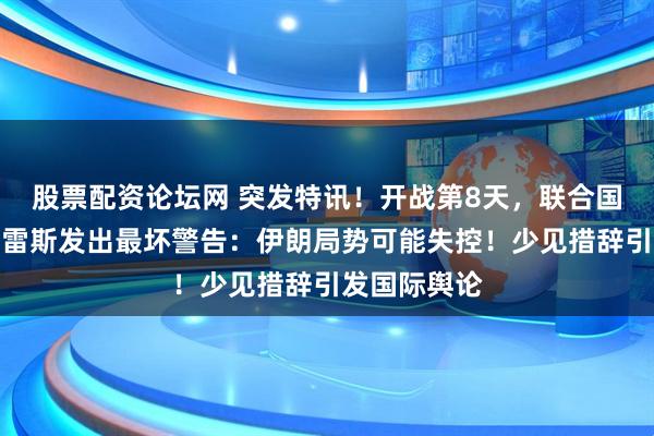 股票配资论坛网 突发特讯！开战第8天，联合国秘书长古特雷斯发出最坏警告：伊朗局势可能失控！少见措辞引发国际舆论