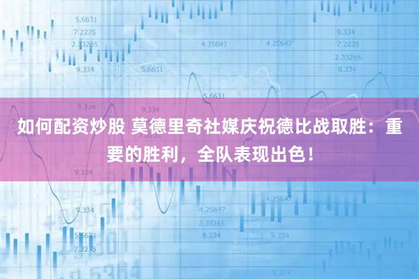 如何配资炒股 莫德里奇社媒庆祝德比战取胜：重要的胜利，全队表现出色！