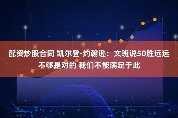 配资炒股合同 凯尔登·约翰逊：文班说50胜远远不够是对的 我们不能满足于此