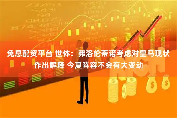 免息配资平台 世体：弗洛伦蒂诺考虑对皇马现状作出解释 今夏阵容不会有大变动